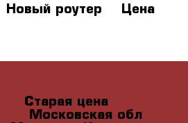 Новый роутер  › Цена ­ 1 500 › Старая цена ­ 2 500 - Московская обл., Москва г. Компьютеры и игры » Серверное и сетевое оборудование   